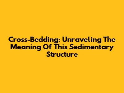 Cross-Bedding: Unraveling The Meaning Of This Sedimentary Structure