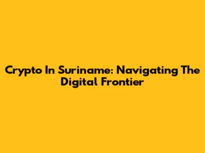 Crypto In Suriname: Navigating The Digital Frontier