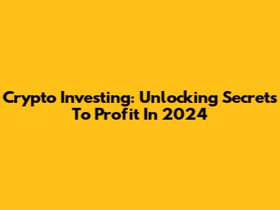 Crypto Investing: Unlocking Secrets To Profit In 2024