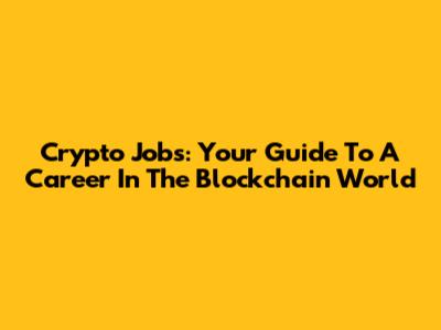 Crypto Jobs: Your Guide To A Career In The Blockchain World