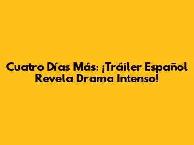 Cuatro Días Más: ¡Tráiler Español Revela Drama Intenso!