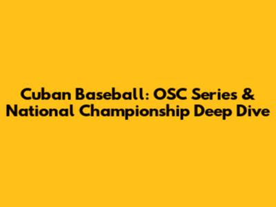 Cuban Baseball: OSC Series & National Championship Deep Dive