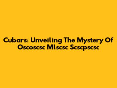 Cubars: Unveiling The Mystery Of Oscoscsc Mlscsc Scscpscsc