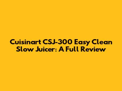 Cuisinart CSJ-300 Easy Clean Slow Juicer: A Full Review