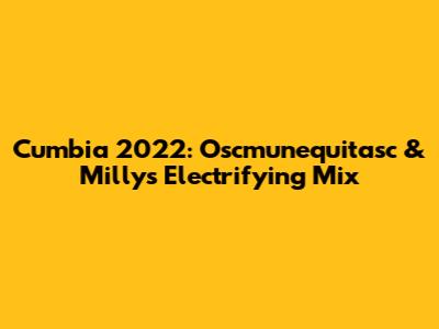 Cumbia 2022: Oscmunequitasc & Milly's Electrifying Mix