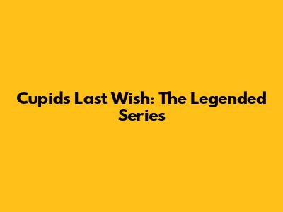 Cupid's Last Wish: The Legended Series