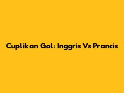 Cuplikan Gol: Inggris Vs Prancis