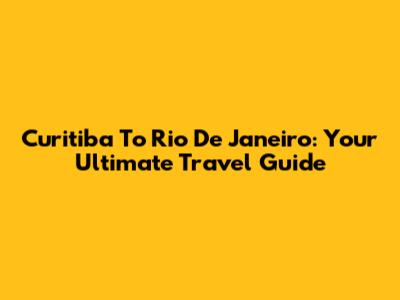 Curitiba To Rio De Janeiro: Your Ultimate Travel Guide