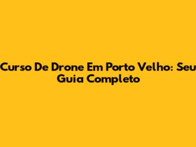Curso De Drone Em Porto Velho: Seu Guia Completo