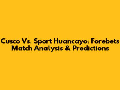 Cusco Vs. Sport Huancayo: Forebet's Match Analysis & Predictions