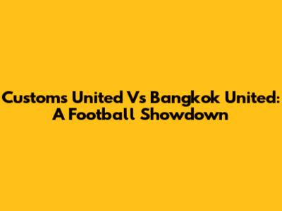 Customs United Vs Bangkok United: A Football Showdown