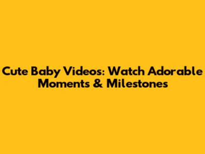 Cute Baby Videos: Watch Adorable Moments & Milestones