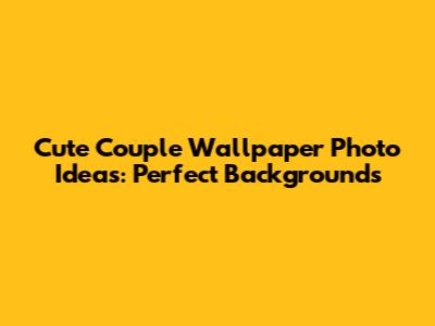 Cute Couple Wallpaper Photo Ideas: Perfect Backgrounds