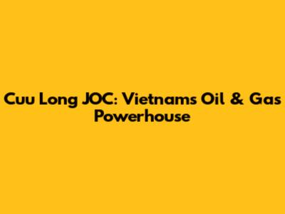 Cuu Long JOC: Vietnam's Oil & Gas Powerhouse