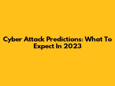 Cyber Attack Predictions: What To Expect In 2023