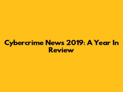 Cybercrime News 2019: A Year In Review