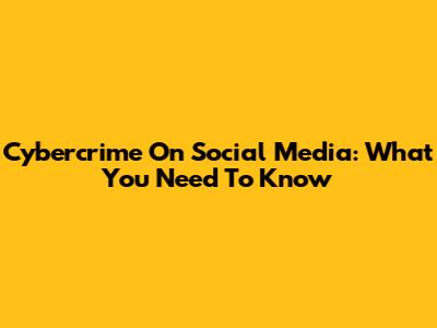 Cybercrime On Social Media: What You Need To Know