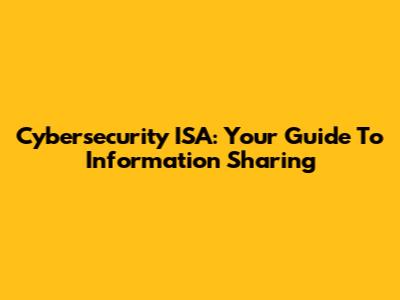Cybersecurity ISA: Your Guide To Information Sharing