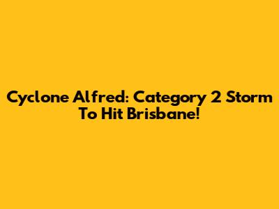 Cyclone Alfred: Category 2 Storm To Hit Brisbane!