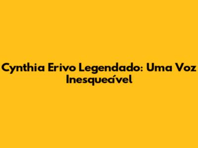 Cynthia Erivo Legendado: Uma Voz Inesquecível