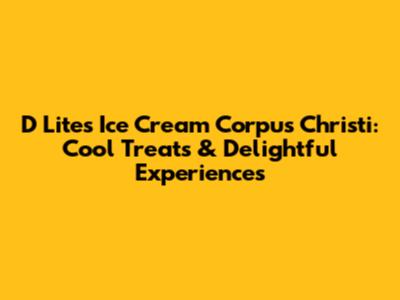 D Lites Ice Cream Corpus Christi: Cool Treats & Delightful Experiences
