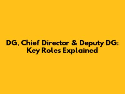 DG, Chief Director & Deputy DG: Key Roles Explained