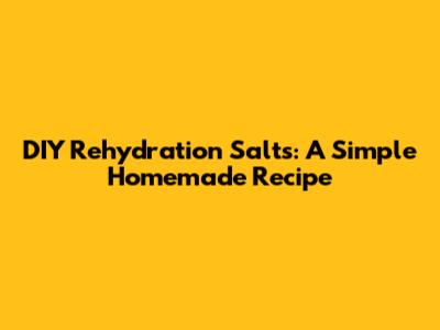 DIY Rehydration Salts: A Simple Homemade Recipe