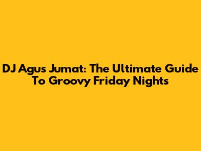 DJ Agus Jumat: The Ultimate Guide To Groovy Friday Nights