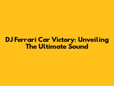 DJ Ferrari Car Victory: Unveiling The Ultimate Sound