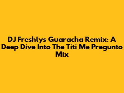 DJ Freshly's Guaracha Remix: A Deep Dive Into The Titi Me Pregunto Mix