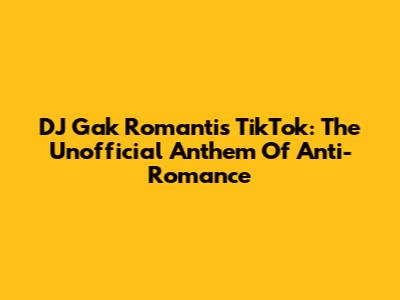 DJ Gak Romantis TikTok: The Unofficial Anthem Of Anti-Romance