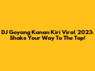 DJ Goyang Kanan Kiri Viral 2023: Shake Your Way To The Top!