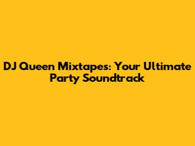 DJ Queen Mixtapes: Your Ultimate Party Soundtrack