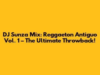 DJ Sunza Mix: Reggaeton Antiguo Vol. 1 – The Ultimate Throwback!