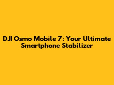 DJI Osmo Mobile 7: Your Ultimate Smartphone Stabilizer