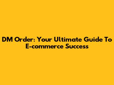 DM Order: Your Ultimate Guide To E-commerce Success