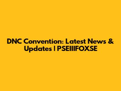 DNC Convention: Latest News & Updates | PSEIIIFOXSE