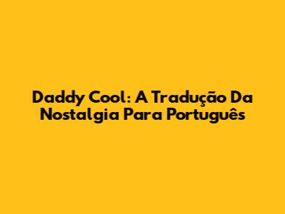 Daddy Cool: A Tradução Da Nostalgia Para Português
