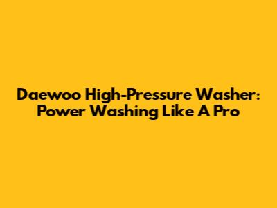 Daewoo High-Pressure Washer: Power Washing Like A Pro