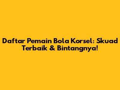 Daftar Pemain Bola Korsel: Skuad Terbaik & Bintangnya!