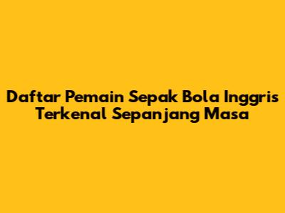 Daftar Pemain Sepak Bola Inggris Terkenal Sepanjang Masa