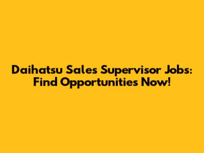 Daihatsu Sales Supervisor Jobs: Find Opportunities Now!
