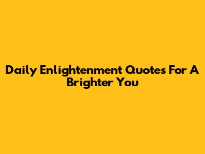 Daily Enlightenment Quotes For A Brighter You