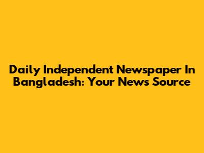 Daily Independent Newspaper In Bangladesh: Your News Source