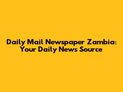 Daily Mail Newspaper Zambia: Your Daily News Source