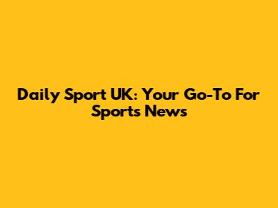 Daily Sport UK: Your Go-To For Sports News
