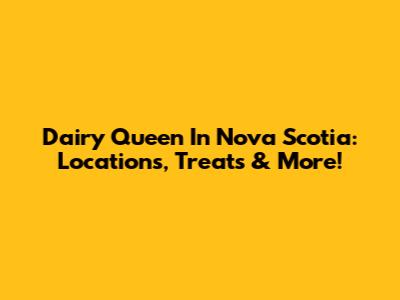 Dairy Queen In Nova Scotia: Locations, Treats & More!