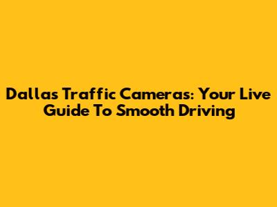 Dallas Traffic Cameras: Your Live Guide To Smooth Driving