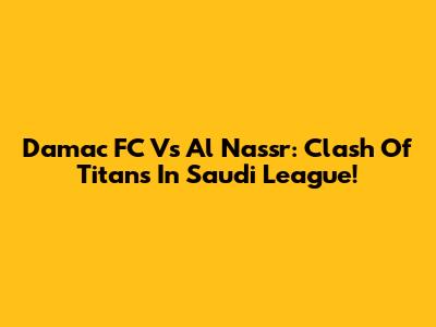 Damac FC Vs Al Nassr: Clash Of Titans In Saudi League!