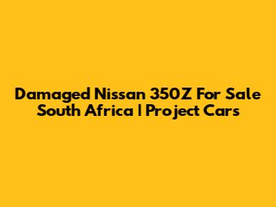 Damaged Nissan 350Z For Sale South Africa | Project Cars